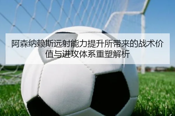 阿森纳赖斯远射能力提升所带来的战术价值与进攻体系重塑解析
