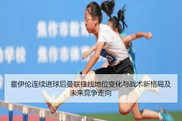 霍伊伦连续进球后曼联锋线地位变化与战术新格局及未来竞争走向