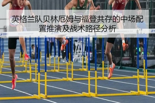 英格兰队贝林厄姆与福登共存的中场配置推演及战术路径分析