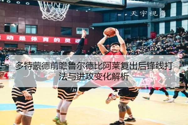 多特蒙德前瞻鲁尔德比阿莱复出后锋线打法与进攻变化解析