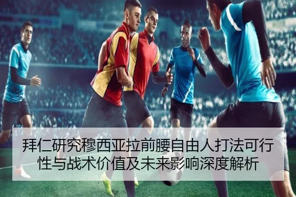 拜仁研究穆西亚拉前腰自由人打法可行性与战术价值及未来影响深度解析