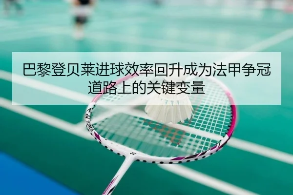巴黎登贝莱进球效率回升成为法甲争冠道路上的关键变量