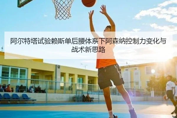 阿尔特塔试验赖斯单后腰体系下阿森纳控制力变化与战术新思路