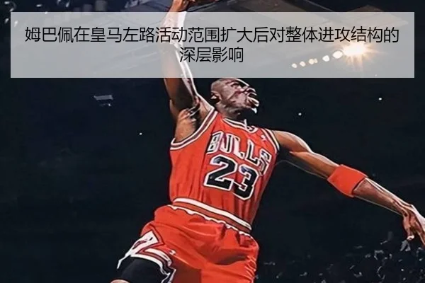姆巴佩在皇马左路活动范围扩大后对整体进攻结构的深层影响