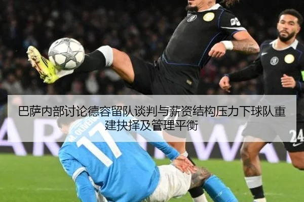 巴萨内部讨论德容留队谈判与薪资结构压力下球队重建抉择及管理平衡