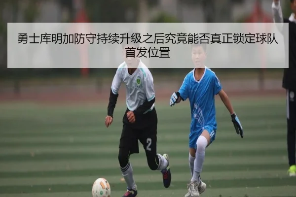 勇士库明加防守持续升级之后究竟能否真正锁定球队首发位置