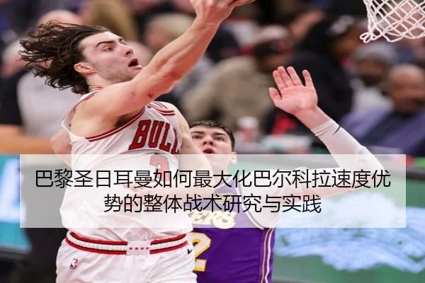 巴黎圣日耳曼如何最大化巴尔科拉速度优势的整体战术研究与实践