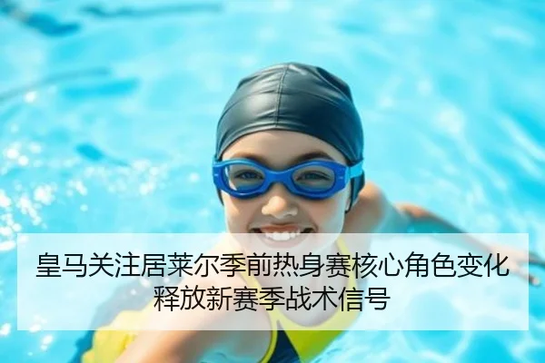皇马关注居莱尔季前热身赛核心角色变化释放新赛季战术信号