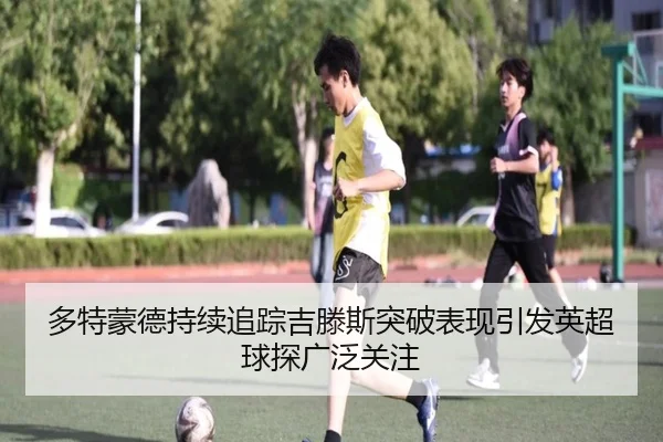 多特蒙德持续追踪吉滕斯突破表现引发英超球探广泛关注