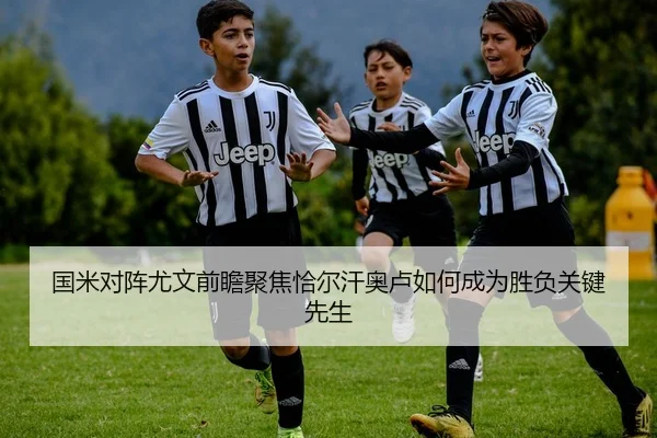 国米对阵尤文前瞻聚焦恰尔汗奥卢如何成为胜负关键先生