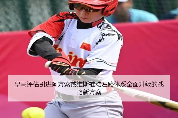 皇马评估引进阿方索戴维斯推动左路体系全面升级的战略新方案