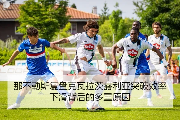 那不勒斯复盘克瓦拉茨赫利亚突破效率下滑背后的多重原因