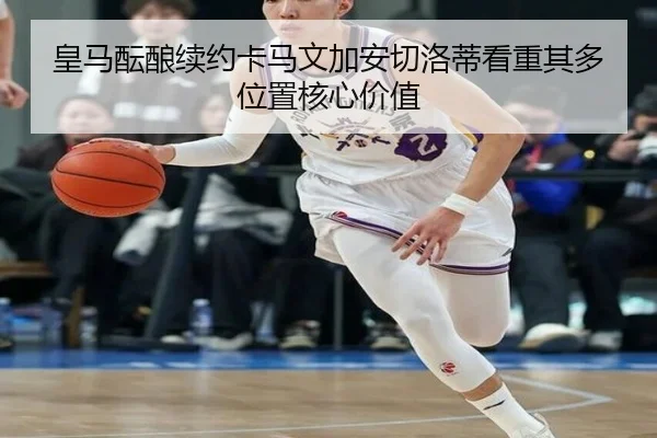 皇马酝酿续约卡马文加安切洛蒂看重其多位置核心价值