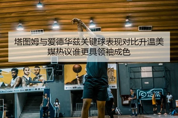 塔图姆与爱德华兹关键球表现对比升温美媒热议谁更具领袖成色