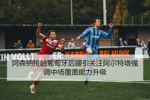 阿森纳接触葡萄牙后腰引关注阿尔特塔强调中场覆盖能力升级