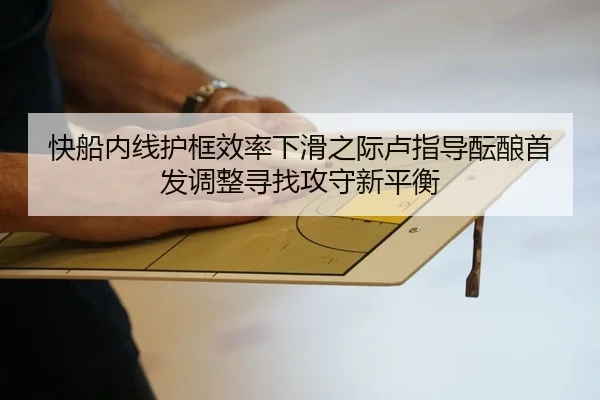 快船内线护框效率下滑之际卢指导酝酿首发调整寻找攻守新平衡