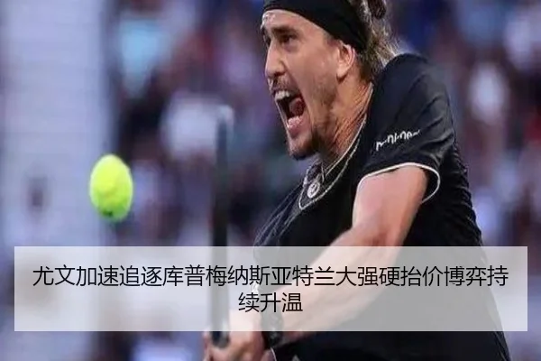 尤文加速追逐库普梅纳斯亚特兰大强硬抬价博弈持续升温